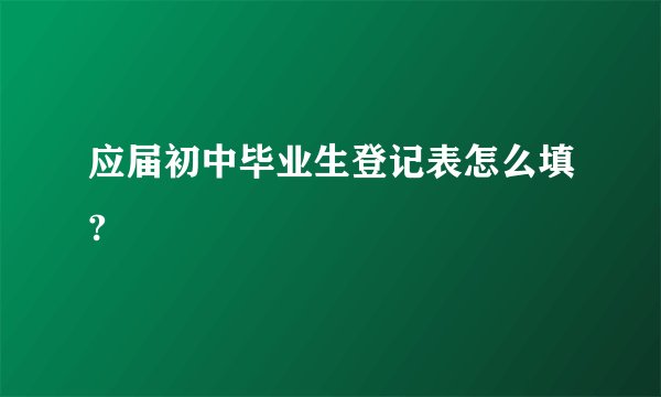 应届初中毕业生登记表怎么填?