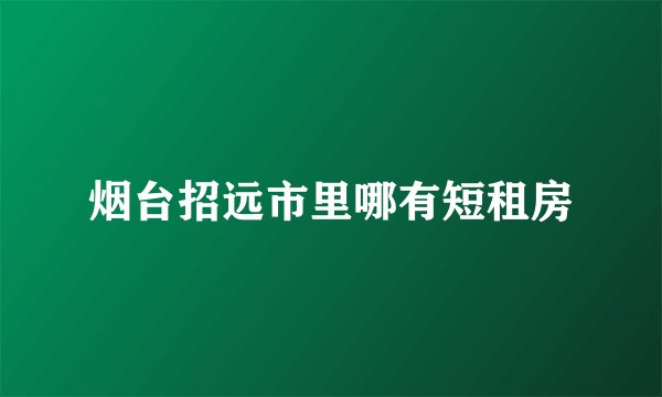 烟台招远市里哪有短租房