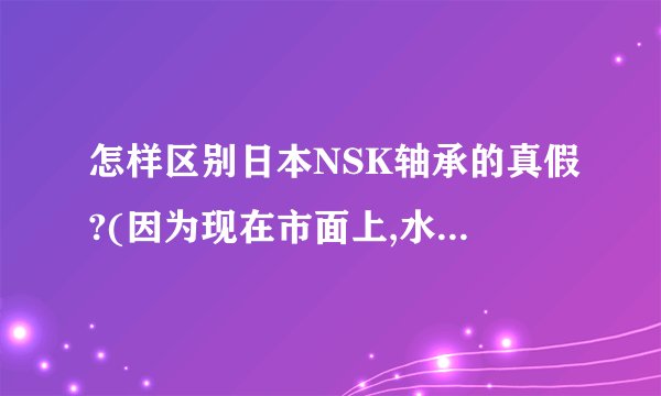 怎样区别日本NSK轴承的真假?(因为现在市面上,水货的很多.)