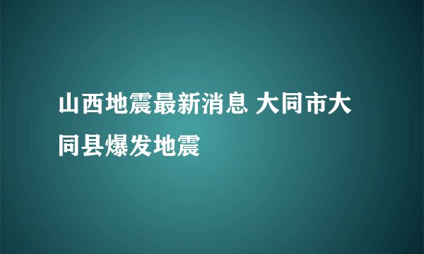 山西地震最新消息 大同市大同县爆发地震