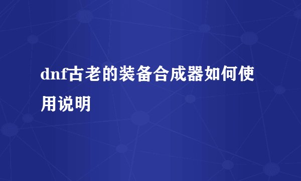 dnf古老的装备合成器如何使用说明