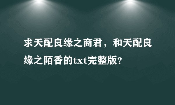 求天配良缘之商君，和天配良缘之陌香的txt完整版？