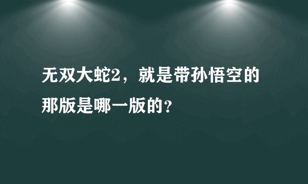无双大蛇2,就是带孙悟空的那版是哪一版的?