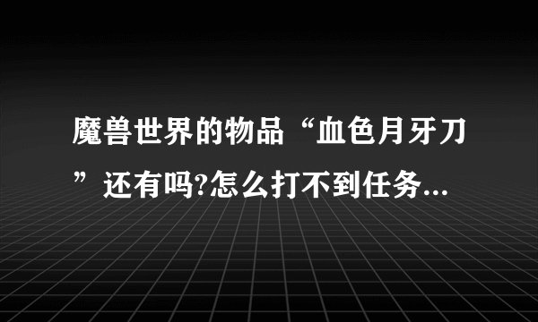 魔兽世界的物品“血色月牙刀”还有吗?怎么打不到任务物品了？
