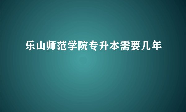 乐山师范学院专升本需要几年