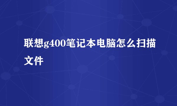 联想g400笔记本电脑怎么扫描文件