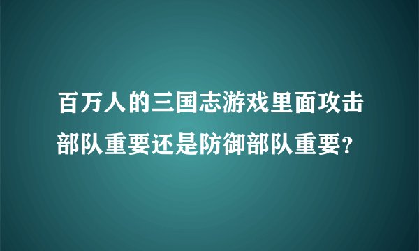 百万人的三国志游戏里面攻击部队重要还是防御部队重要？