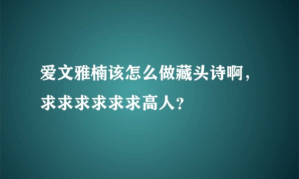 爱文雅楠该怎么做藏头诗啊，求求求求求求高人？