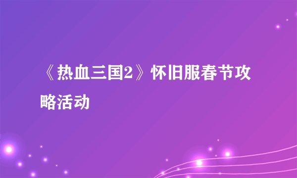 《热血三国2》怀旧服春节攻略活动