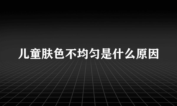 儿童肤色不均匀是什么原因