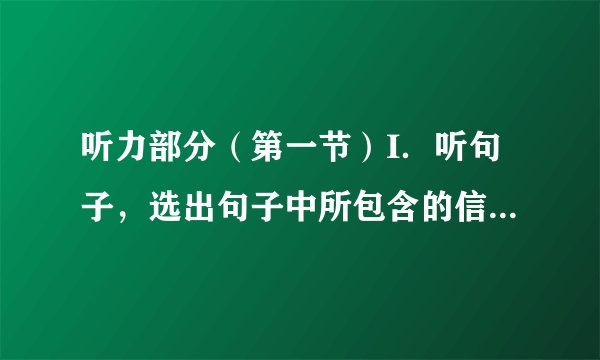 听力部分（第一节）I．听句子，选出句子中所包含的信息。（）1．A．glass B．class C．guess（）2．A．writedown B．takedown C．passdown（）3．A．352896 B．325689 C．385926（）4．A．Ifeel cold. B．Itis a cold day. C．Icatch a cold. （）5．A．It’stime for class. B．Weare ready for class. C．Weall have a class.