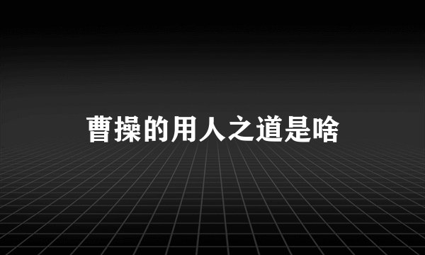 曹操的用人之道是啥