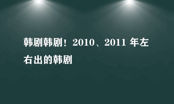 韩剧韩剧!2010、2011 年左右出的韩剧