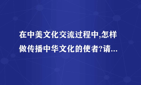在中美文化交流过程中,怎样做传播中华文化的使者?请你向美国的高中生介绍自己最感兴趣的中国传统文化,并阐释文化是民族的,也是世界的 的道理.