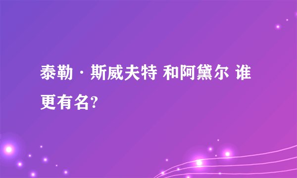 泰勒·斯威夫特 和阿黛尔 谁更有名?