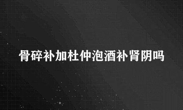 骨碎补加杜仲泡酒补肾阴吗