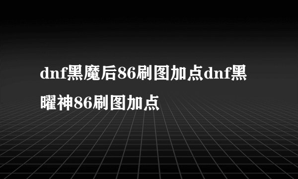 dnf黑魔后86刷图加点dnf黑曜神86刷图加点