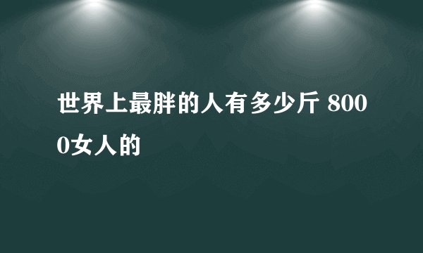 世界上最胖的人有多少斤 8000女人的