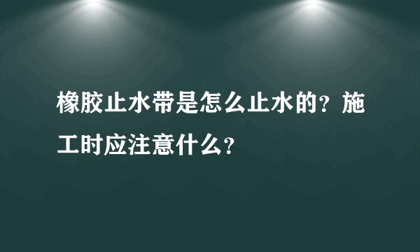 橡胶止水带是怎么止水的？施工时应注意什么？