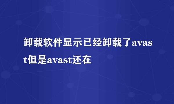 卸载软件显示已经卸载了avast但是avast还在