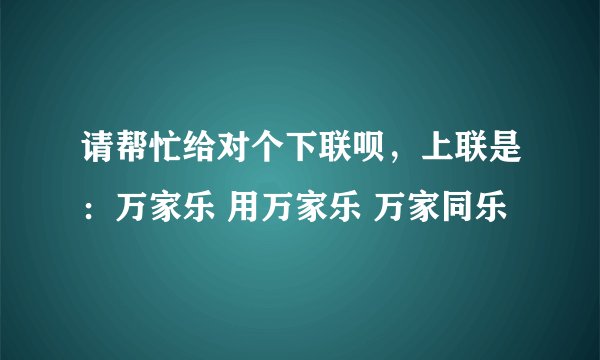 请帮忙给对个下联呗，上联是：万家乐 用万家乐 万家同乐