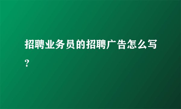 招聘业务员的招聘广告怎么写？