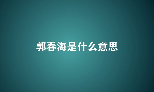 郭春海是什么意思
