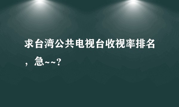 求台湾公共电视台收视率排名，急~~？
