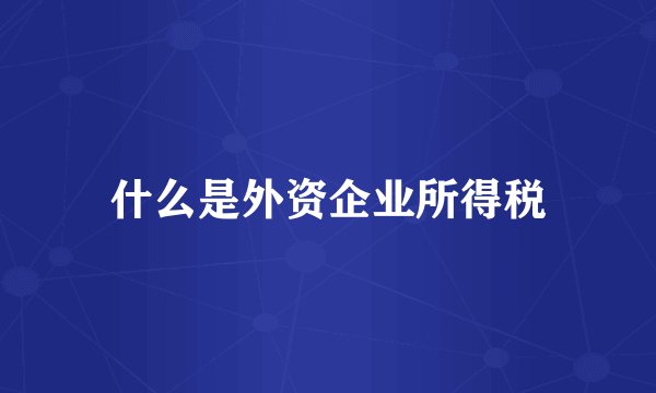 什么是外资企业所得税