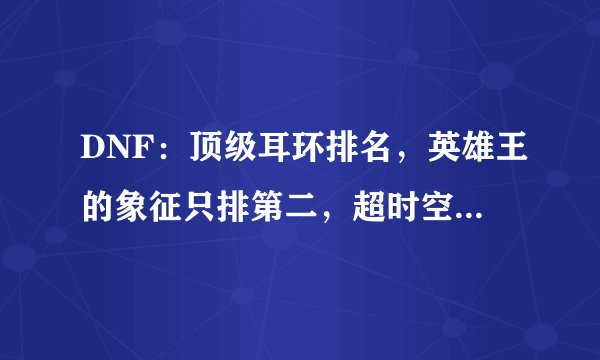 DNF：顶级耳环排名，英雄王的象征只排第二，超时空竟然垫底！