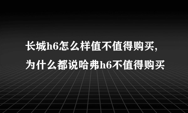 长城h6怎么样值不值得购买,为什么都说哈弗h6不值得购买