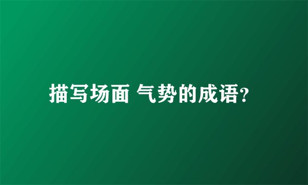 描写场面 气势的成语？