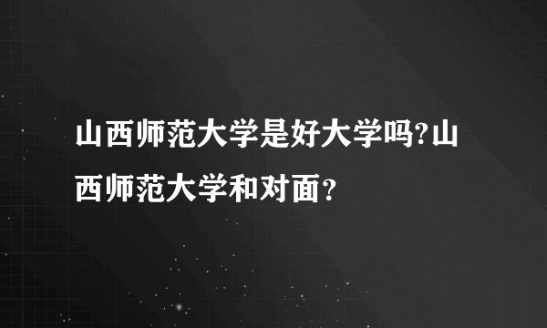 山西师范大学是好大学吗?山西师范大学和对面?