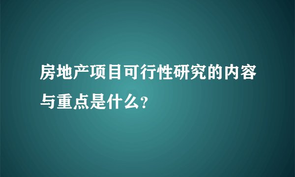 房地产项目可行性研究的内容与重点是什么？