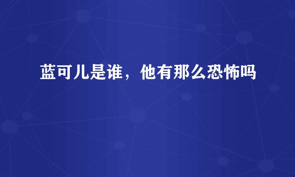 蓝可儿是谁，他有那么恐怖吗