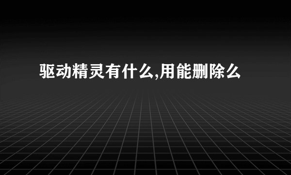 驱动精灵有什么,用能删除么