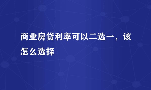 商业房贷利率可以二选一,该怎么选择