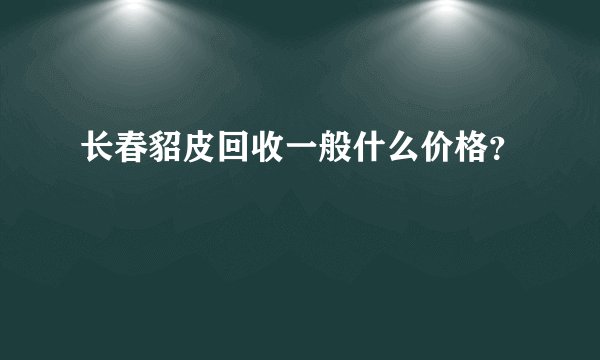长春貂皮回收一般什么价格？
