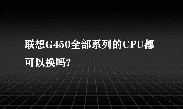 联想G450全部系列的CPU都可以换吗?