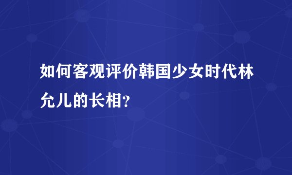 如何客观评价韩国少女时代林允儿的长相?