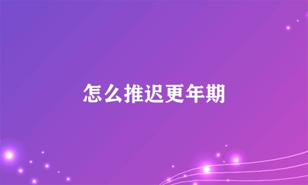 怎么推迟更年期