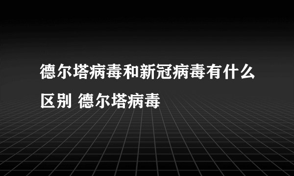 德尔塔病毒和新冠病毒有什么区别 德尔塔病毒