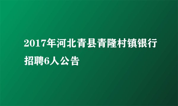 2017年河北青县青隆村镇银行招聘6人公告