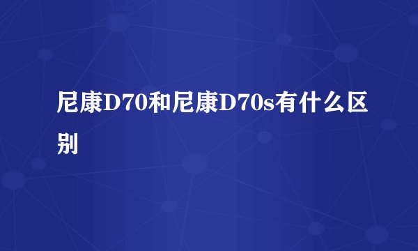 尼康D70和尼康D70s有什么区别