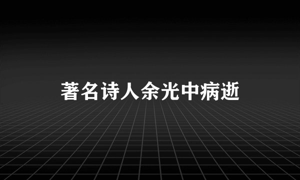 著名诗人余光中病逝