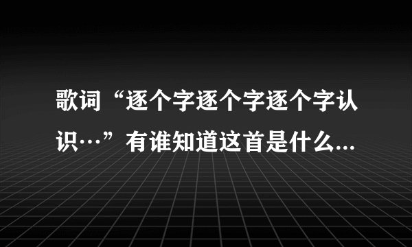 歌词“逐个字逐个字逐个字认识…”有谁知道这首是什么歌吗?是用粤语唱的？
