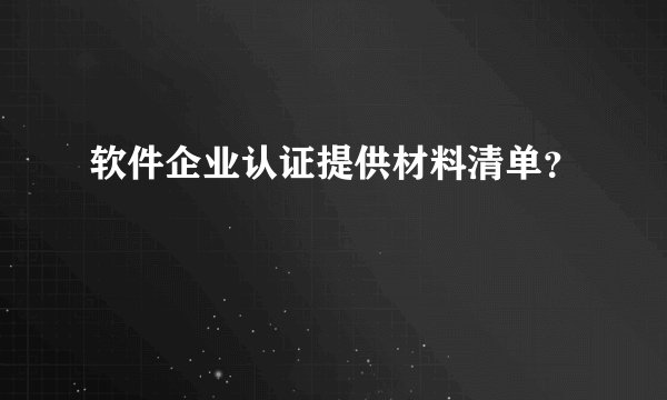 软件企业认证提供材料清单?