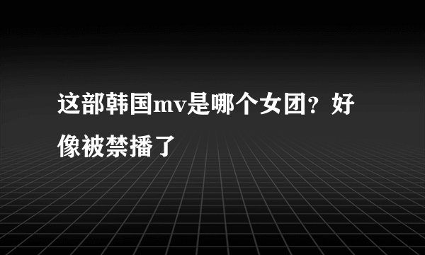 这部韩国mv是哪个女团？好像被禁播了