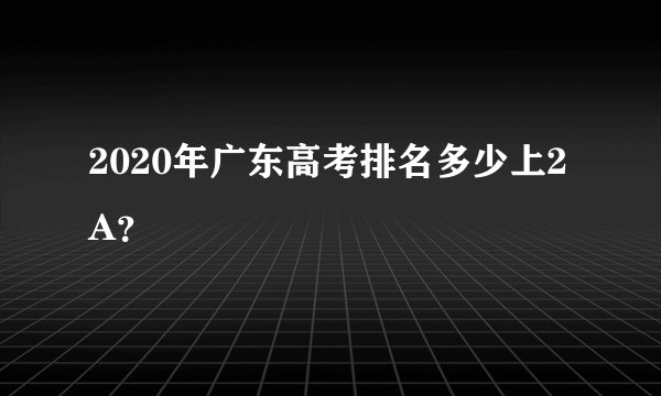 2020年广东高考排名多少上2A？