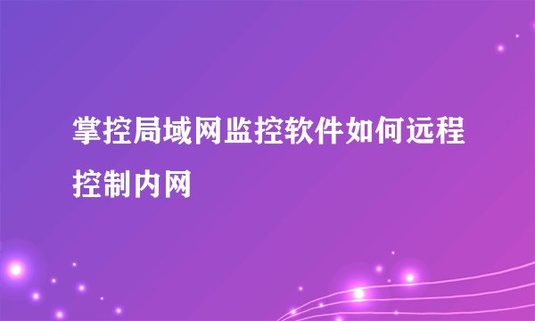 掌控局域网监控软件如何远程控制内网